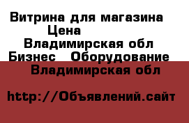 Витрина для магазина › Цена ­ 10 000 - Владимирская обл. Бизнес » Оборудование   . Владимирская обл.